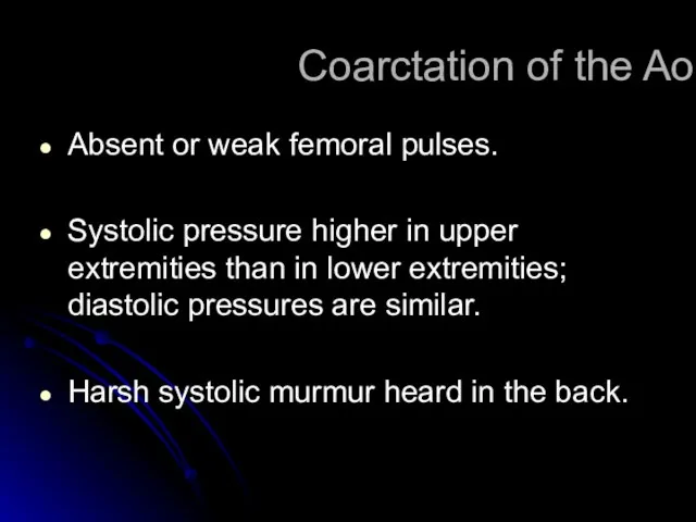 Coarctation of the Aorta Absent or weak femoral pulses. Systolic pressure higher