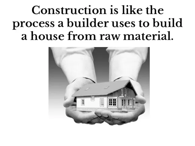 Construction is like the process a builder uses to build a house from raw material.