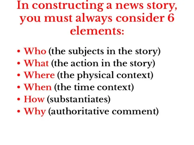 In constructing a news story, you must always consider 6 elements: Who