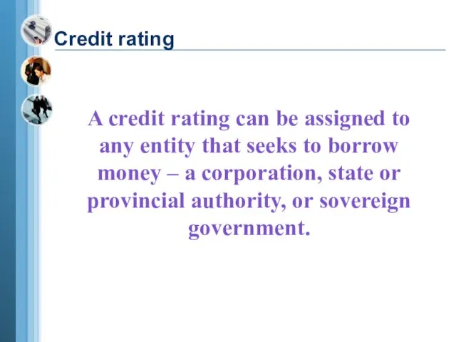 A credit rating can be assigned to any entity that seeks to