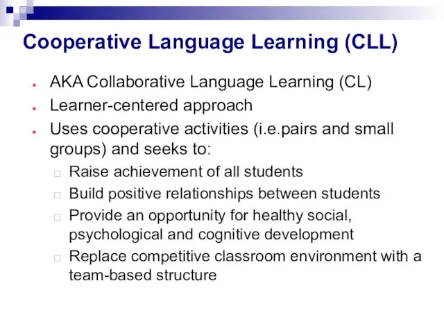 Cooperative Language Learning (CLL) AKA Collaborative Language Learning (CL) Learner-centered approach Uses