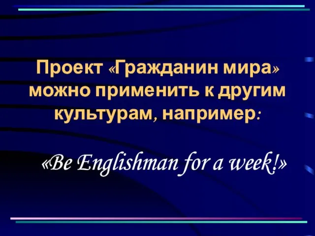 Проект «Гражданин мира» можно применить к другим культурам, например: «Be Englishman for a week!»