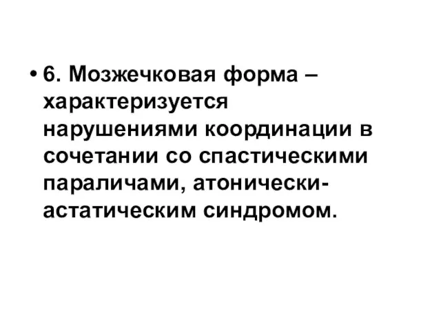 6. Мозжечковая форма – характеризуется нарушениями координации в сочетании со спастическими параличами, атонически- астатическим синдромом.