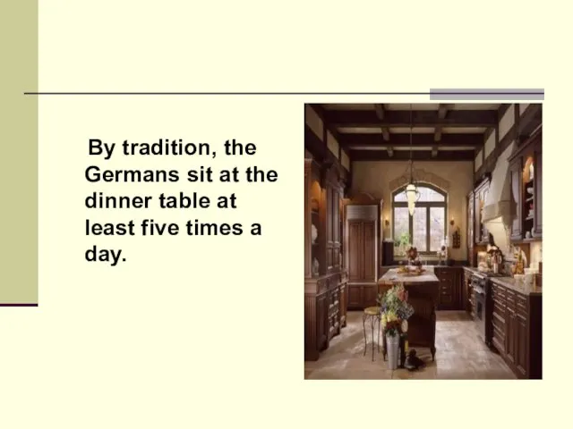 By tradition, the Germans sit at the dinner table at least five times a day.