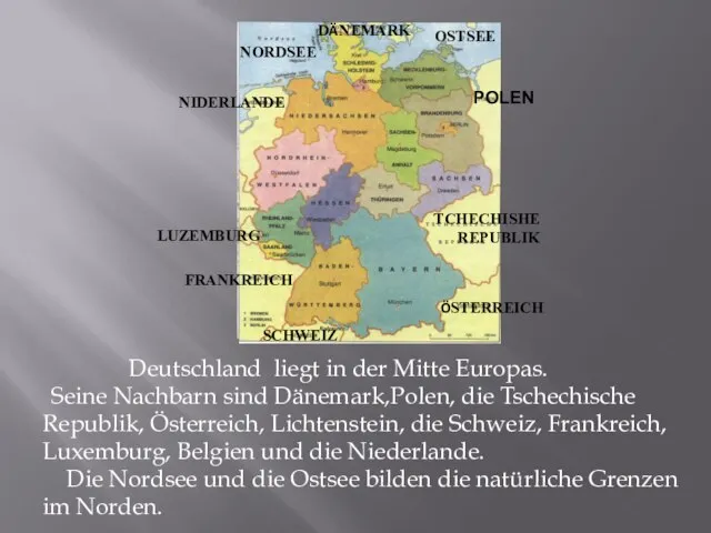 Deutschland liegt in der Mitte Europas. Seine Nachbarn sind Dänemark,Polen, die Tschechische