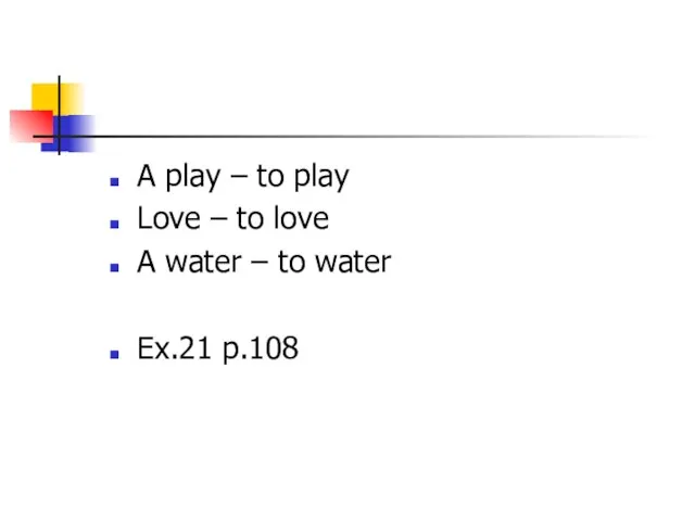 A play – to play Love – to love A water – to water Ex.21 p.108