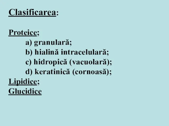 Clasificarea: Proteice; a) granulară; b) hialină intracelulară; c) hidropică (vacuolară); d) keratinică (cornoasă); Lipidice; Glucidice