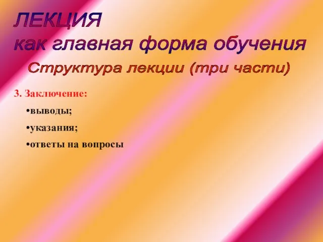 ЛЕКЦИЯ как главная форма обучения 3. Заключение: выводы; указания; ответы на вопросы Структура лекции (три части)