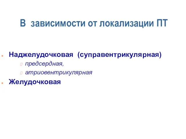 В зависимости от локализации ПТ Наджелудочковая (суправентрикулярная) предсердная, атриовентрикулярная Желудочковая