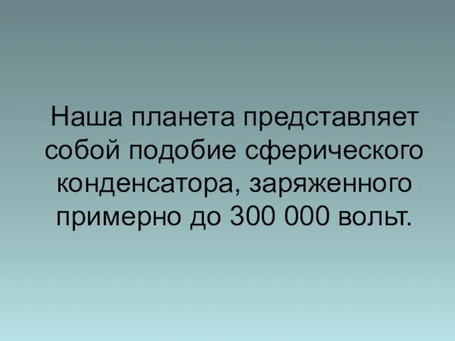 Наша планета представляет собой подобие сферического конденсатора, заряженного примерно до 300 000 вольт.