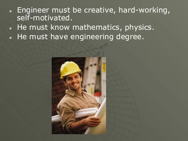 Engineer must be creative, hard-working, self-motivated. He must know mathematics, physics. He must have engineering degree.