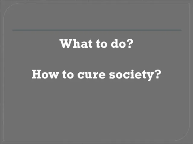 What to do? How to cure society?