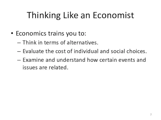 Thinking Like an Economist Economics trains you to: Think in terms of