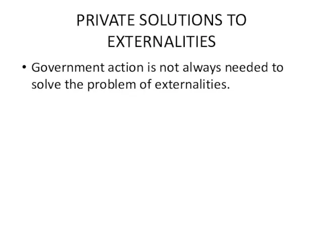 PRIVATE SOLUTIONS TO EXTERNALITIES Government action is not always needed to solve the problem of externalities.