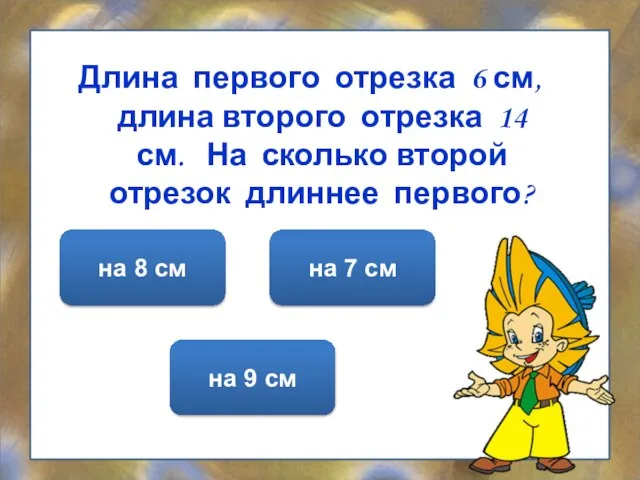 Длина первого отрезка 6 см, длина второго отрезка 14 см. На сколько