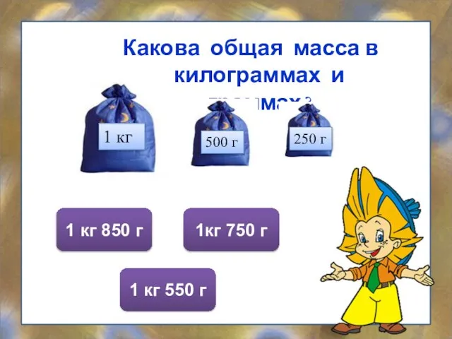 Какова общая масса в килограммах и граммах? 1кг 750 г 1 кг