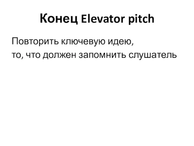 Конец Elevator pitch Повторить ключевую идею, то, что должен запомнить слушатель