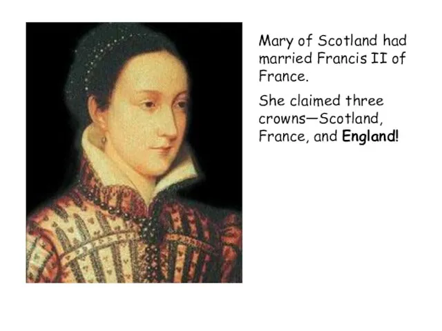 Mary of Scotland had married Francis II of France. She claimed three crowns—Scotland, France, and England!