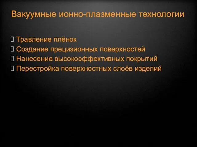 Вакуумные ионно-плазменные технологии Травление плёнок Создание прецизионных поверхностей Нанесение высокоэффективных покрытий Перестройка поверхностных слоёв изделий