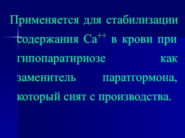 Применяется для стабилизации содержания Са++ в крови при гипопаратириозе как заменитель паратгормона, который снят с производства.