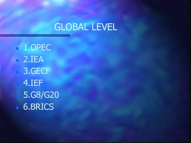 GLOBAL LEVEL 1.OPEC 2.IEA 3.GECF 4.IEF 5.G8/G20 6.BRICS