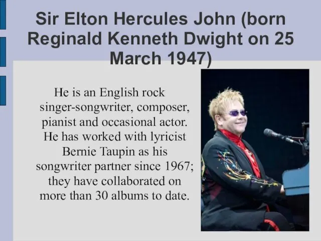 Sir Elton Hercules John (born Reginald Kenneth Dwight on 25 March 1947)
