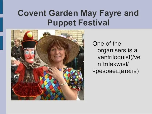 One of the organisers is a ventriloquist(/venʹtrıləkwıst/ чревовещатель) Covent Garden May Fayre and Puppet Festival