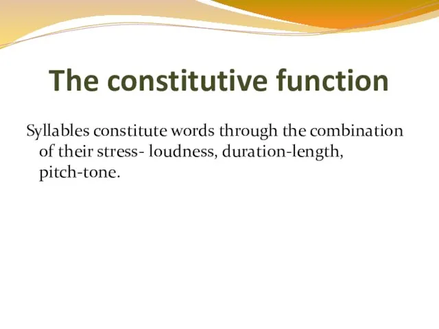 Syllables constitute words through the combination of their stress- loudness, duration-length, pitch-tone. The constitutive function