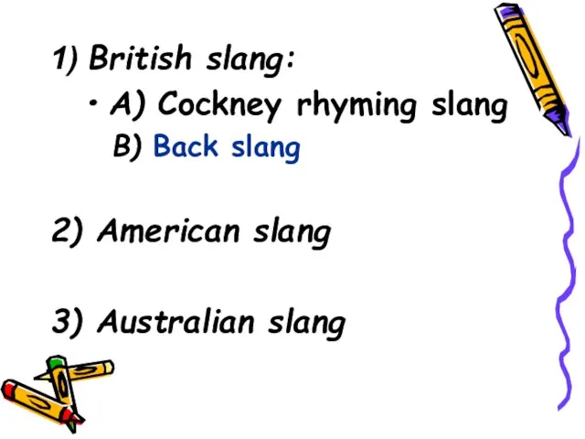 1) British slang: A) Cockney rhyming slang B) Back slang 2) American slang 3) Australian slang