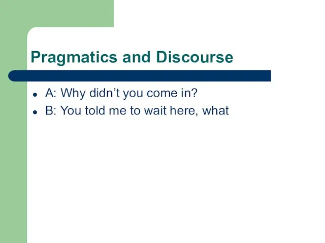 Pragmatics and Discourse A: Why didn’t you come in? B: You told