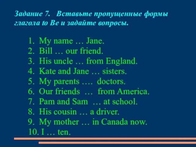 Задание 7. Вставьте пропущенные формы глагола to Be и задайте вопросы. 1.