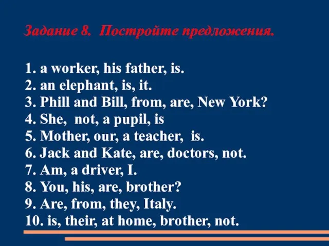 Задание 8. Постройте предложения. 1. a worker, his father, is. 2. an