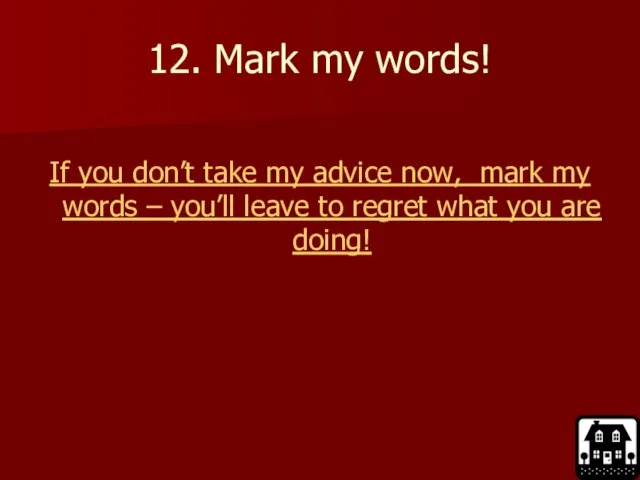 12. Mark my words! If you don’t take my advice now, mark
