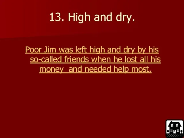 13. High and dry. Poor Jim was left high and dry by