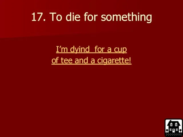 17. To die for something I’m dyind for a cup of tee and a cigarette!