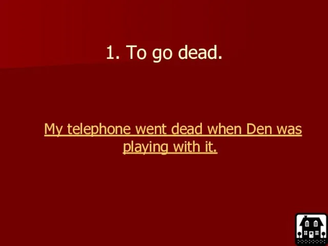 1. To go dead. My telephone went dead when Den was playing with it.