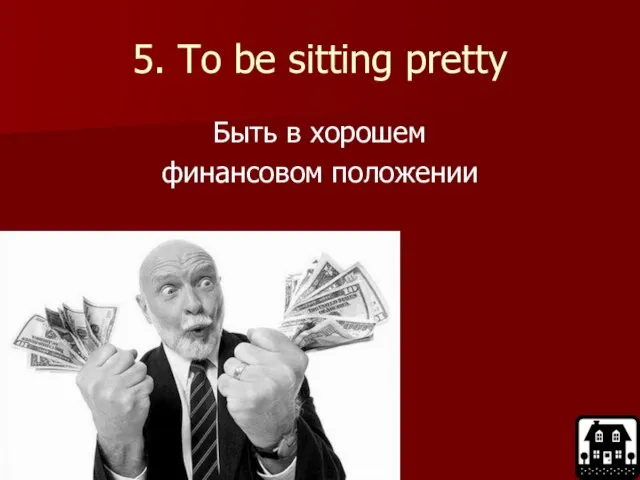 5. To be sitting pretty Быть в хорошем финансовом положении