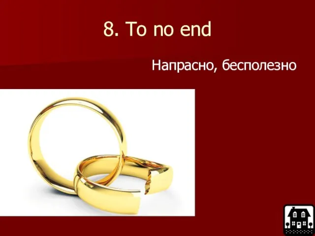 8. To no end Напрасно, бесполезно