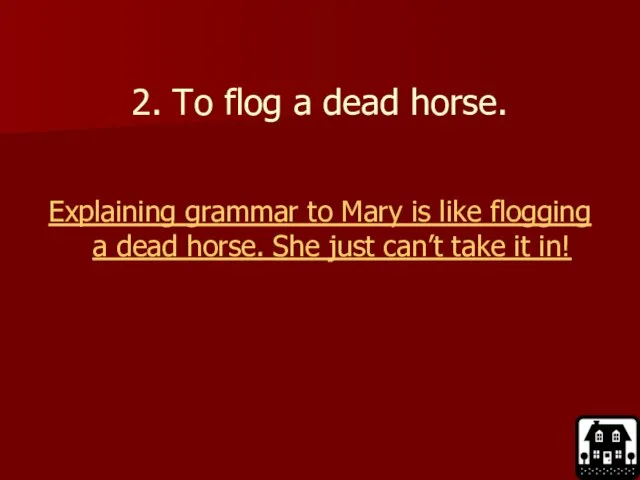 2. To flog a dead horse. Explaining grammar to Mary is like