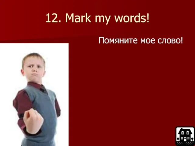 12. Mark my words! Помяните мое слово!