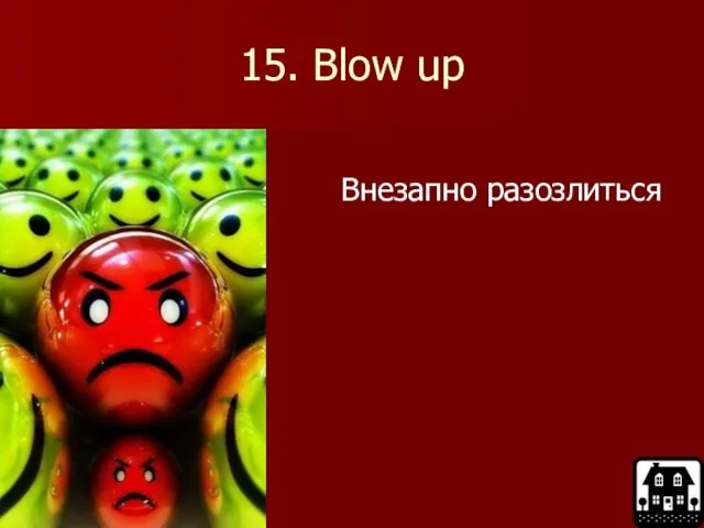 15. Blow up Внезапно разозлиться