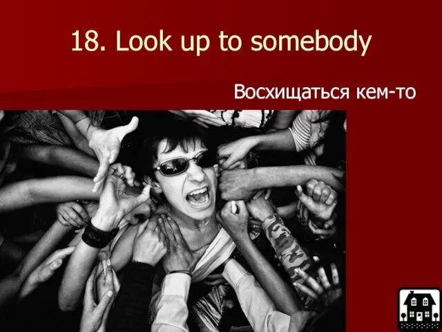 18. Look up to somebody Восхищаться кем-то