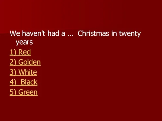 We haven't had a … Christmas in twenty years 1) Red 2)