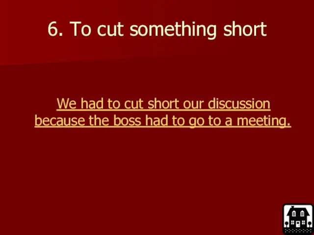 6. To cut something short We had to cut short our discussion