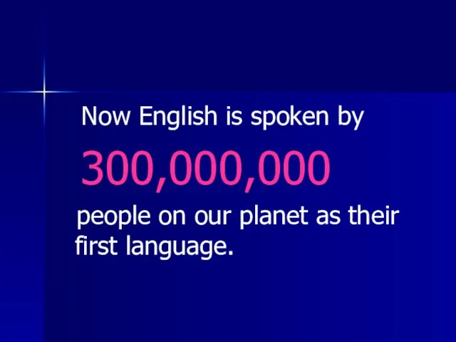 Now English is spoken by 300,000,000 people on our planet as their first language.