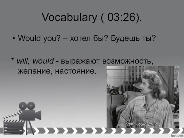 Vocabulary ( 03:26). Would you? – хотел бы? Будешь ты? * will,