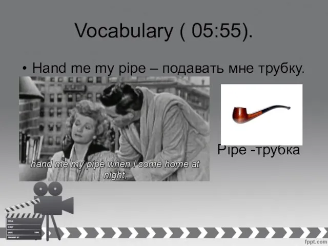 Vocabulary ( 05:55). Hand me my pipe – подавать мне трубку. Pipe -трубка