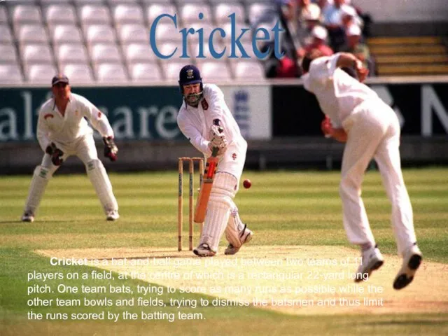 Cricket is a bat-and-ball game played between two teams of 11 players