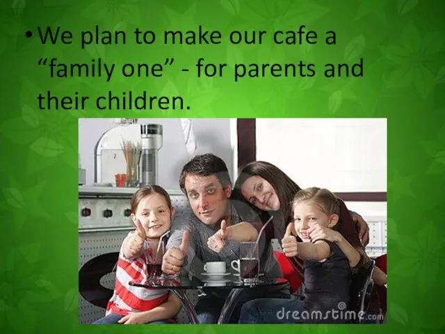 We plan to make our cafe a “family one” - for parents and their children.