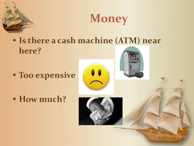 Money Is there a cash machine (ATM) near here? Too expensive How much?
